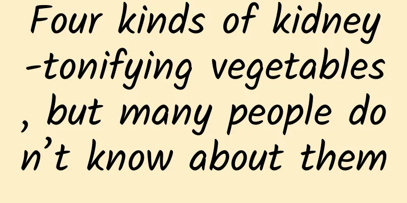 Four kinds of kidney-tonifying vegetables, but many people don’t know about them