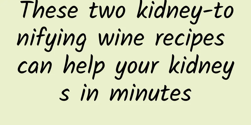 These two kidney-tonifying wine recipes can help your kidneys in minutes