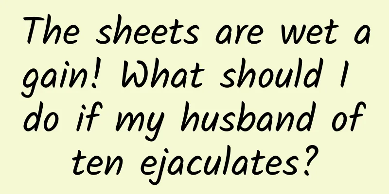 The sheets are wet again! What should I do if my husband often ejaculates?