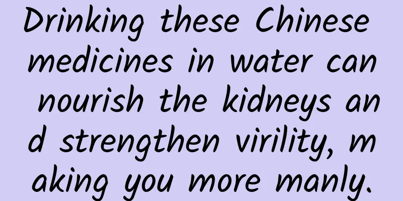 Drinking these Chinese medicines in water can nourish the kidneys and strengthen virility, making you more manly.