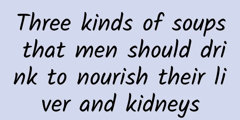 Three kinds of soups that men should drink to nourish their liver and kidneys