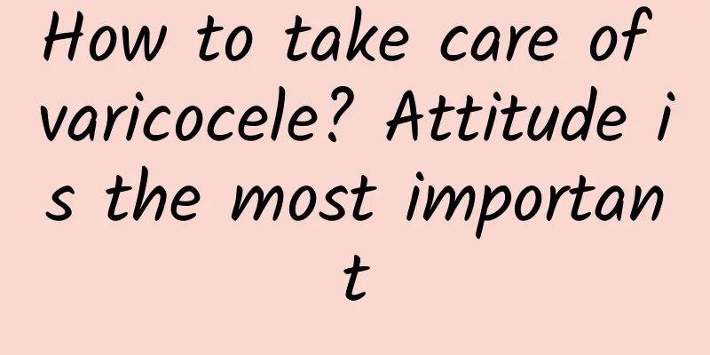 How to take care of varicocele? Attitude is the most important