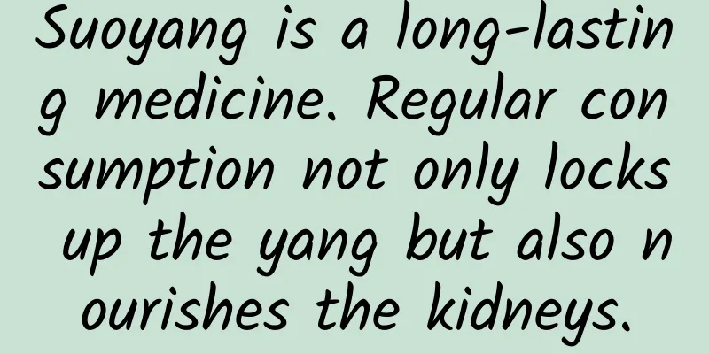 Suoyang is a long-lasting medicine. Regular consumption not only locks up the yang but also nourishes the kidneys.