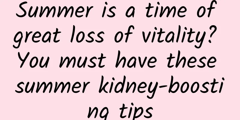 Summer is a time of great loss of vitality? You must have these summer kidney-boosting tips
