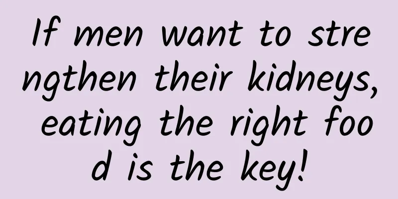 If men want to strengthen their kidneys, eating the right food is the key!