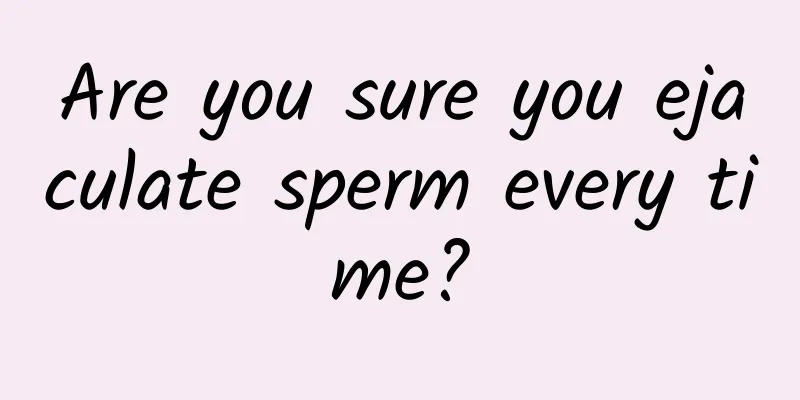 Are you sure you ejaculate sperm every time?