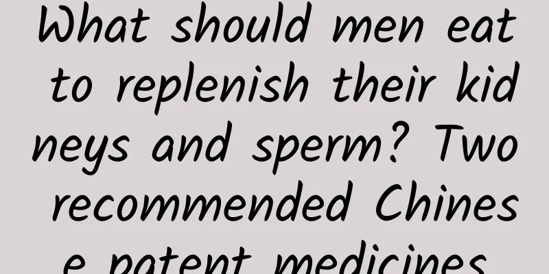 What should men eat to replenish their kidneys and sperm? Two recommended Chinese patent medicines
