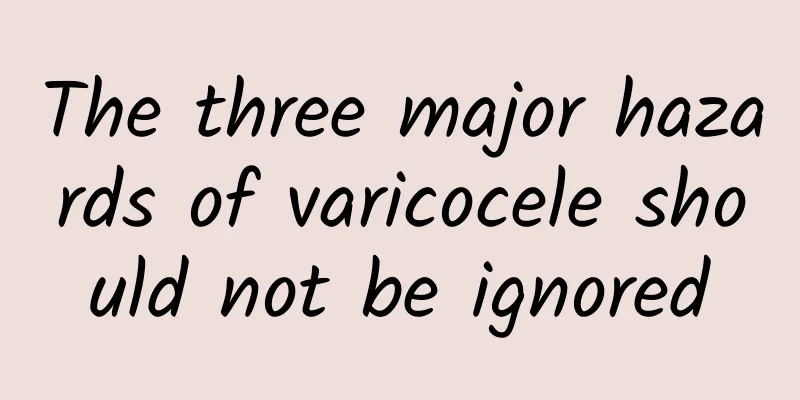 The three major hazards of varicocele should not be ignored