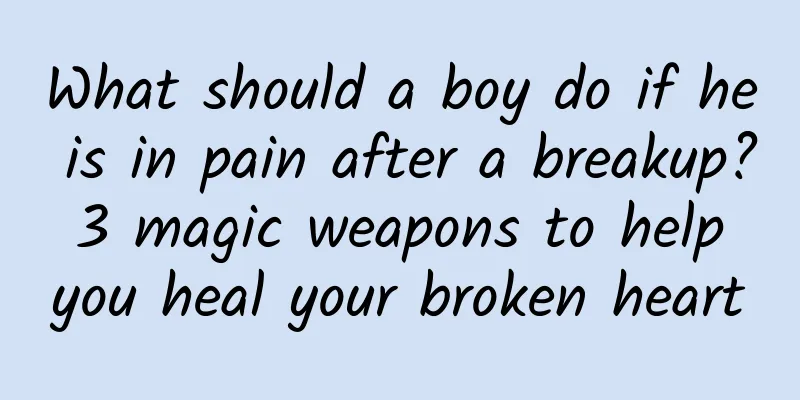 What should a boy do if he is in pain after a breakup? 3 magic weapons to help you heal your broken heart