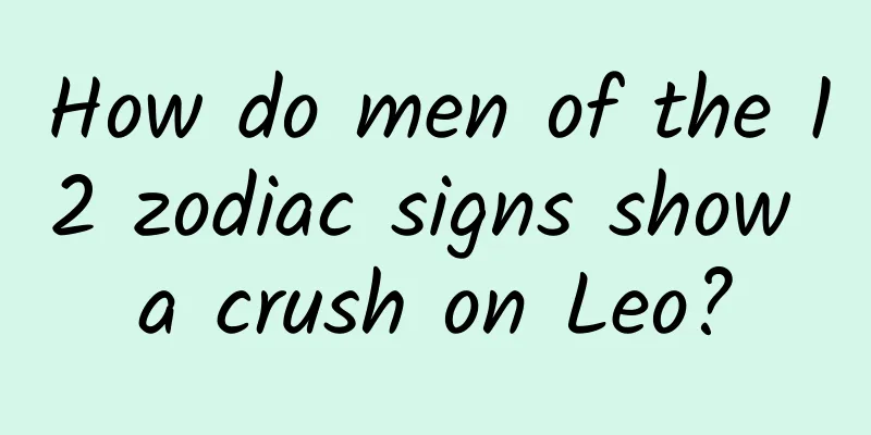 How do men of the 12 zodiac signs show a crush on Leo?