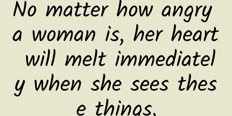 No matter how angry a woman is, her heart will melt immediately when she sees these things.