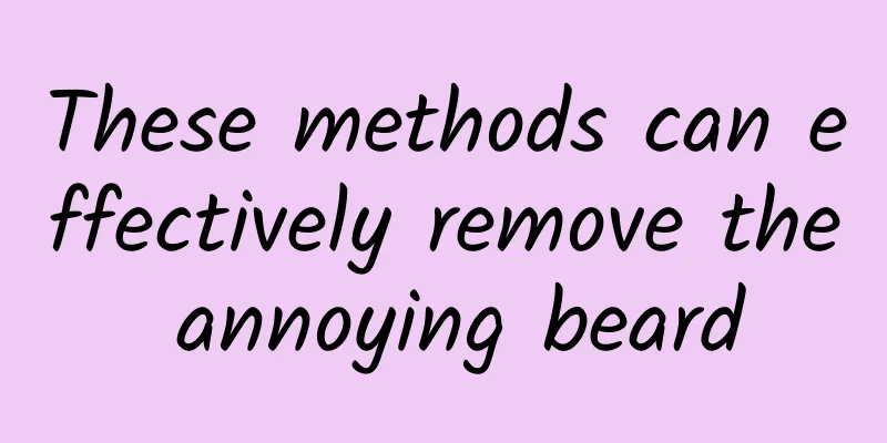 These methods can effectively remove the annoying beard