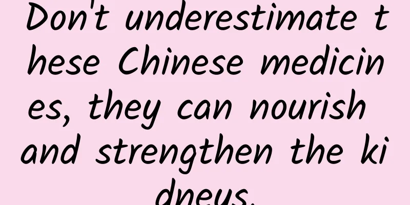 Don't underestimate these Chinese medicines, they can nourish and strengthen the kidneys.