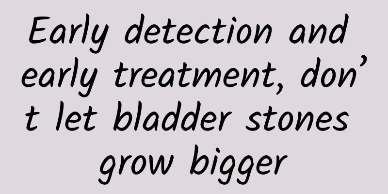 Early detection and early treatment, don’t let bladder stones grow bigger