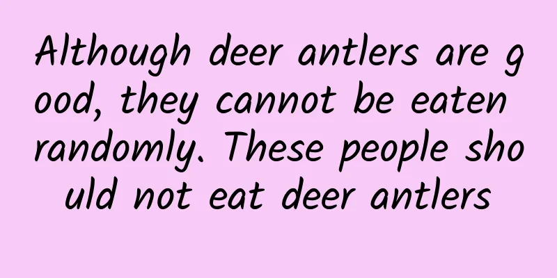 Although deer antlers are good, they cannot be eaten randomly. These people should not eat deer antlers