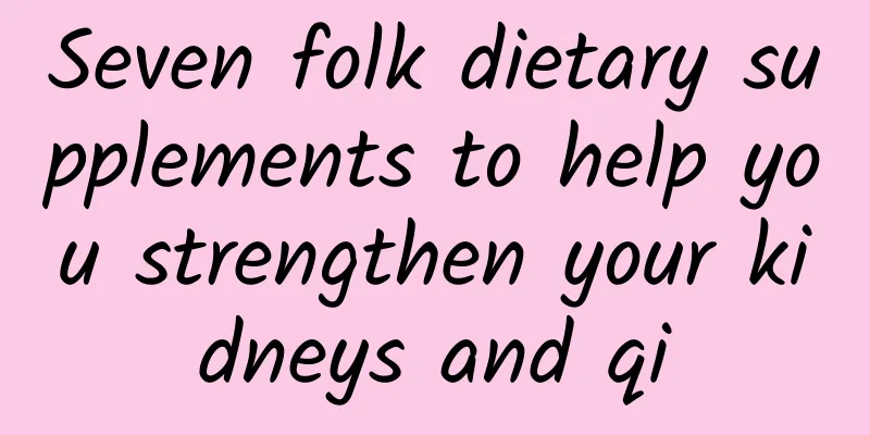 Seven folk dietary supplements to help you strengthen your kidneys and qi