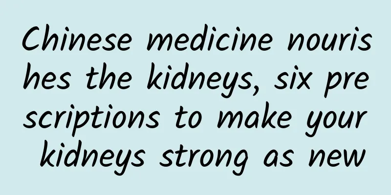 Chinese medicine nourishes the kidneys, six prescriptions to make your kidneys strong as new