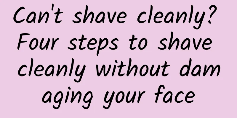 Can't shave cleanly? Four steps to shave cleanly without damaging your face