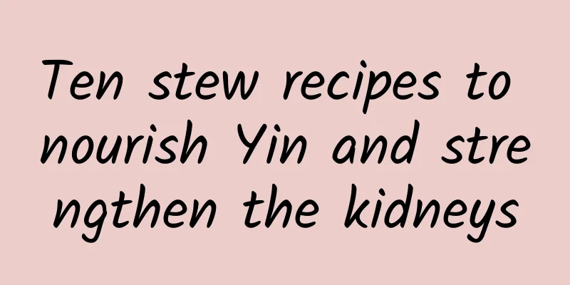 Ten stew recipes to nourish Yin and strengthen the kidneys