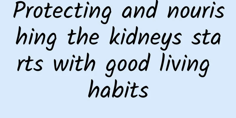 Protecting and nourishing the kidneys starts with good living habits