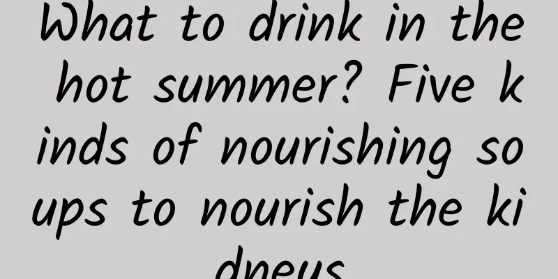 What to drink in the hot summer? Five kinds of nourishing soups to nourish the kidneys