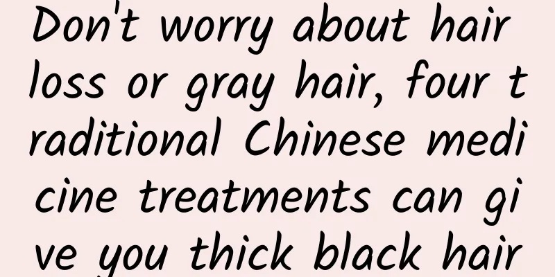 Don't worry about hair loss or gray hair, four traditional Chinese medicine treatments can give you thick black hair