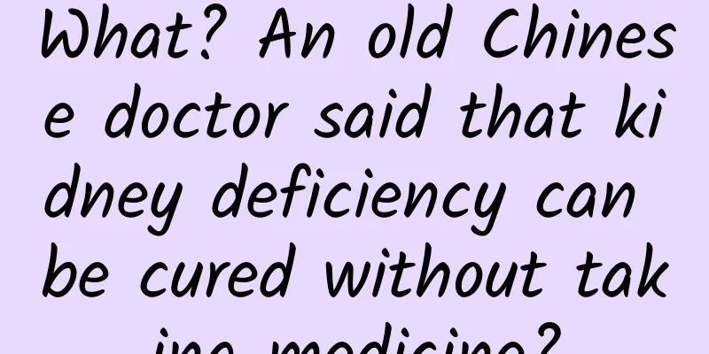 What? An old Chinese doctor said that kidney deficiency can be cured without taking medicine?