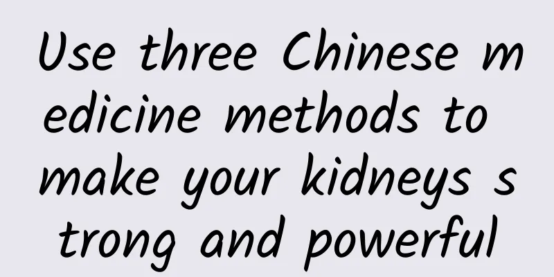 Use three Chinese medicine methods to make your kidneys strong and powerful