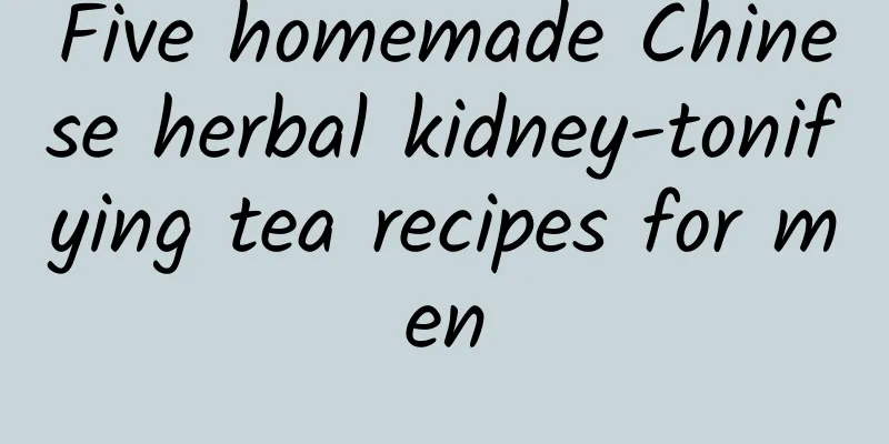 Five homemade Chinese herbal kidney-tonifying tea recipes for men