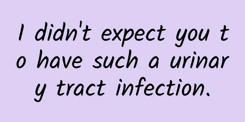I didn't expect you to have such a urinary tract infection.