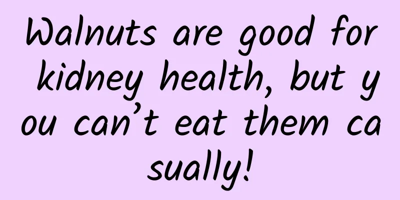 Walnuts are good for kidney health, but you can’t eat them casually!