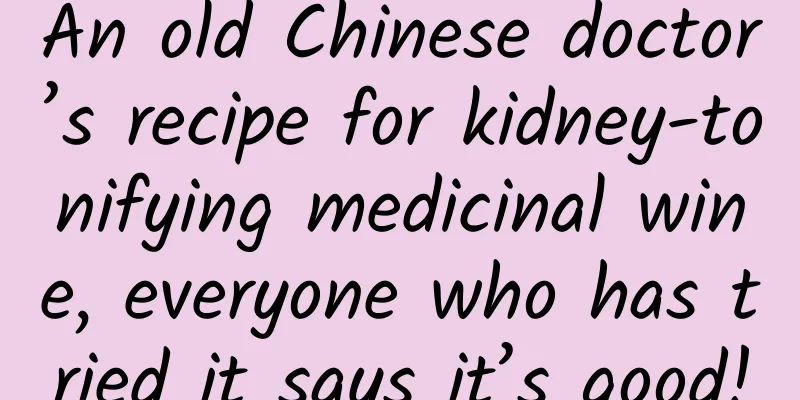 An old Chinese doctor’s recipe for kidney-tonifying medicinal wine, everyone who has tried it says it’s good!
