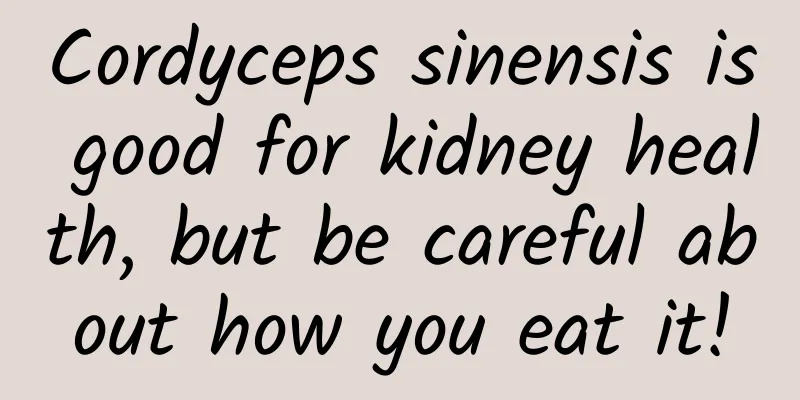 Cordyceps sinensis is good for kidney health, but be careful about how you eat it!