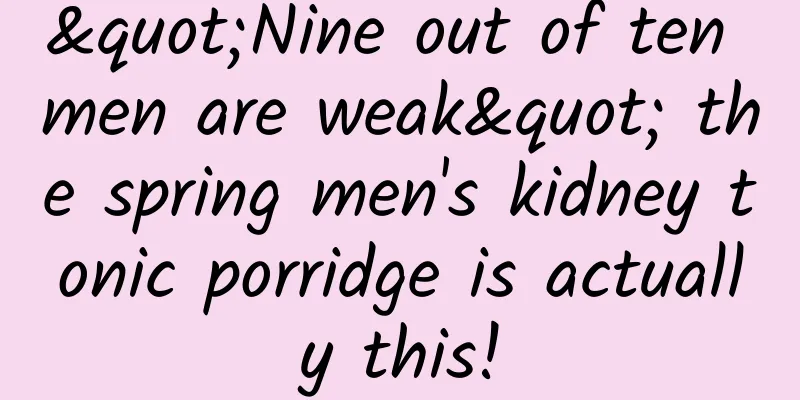 "Nine out of ten men are weak" the spring men's kidney tonic porridge is actually this!