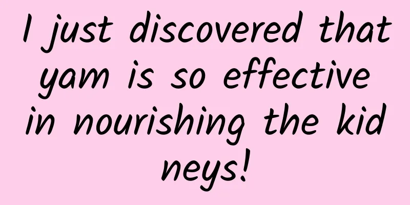 I just discovered that yam is so effective in nourishing the kidneys!