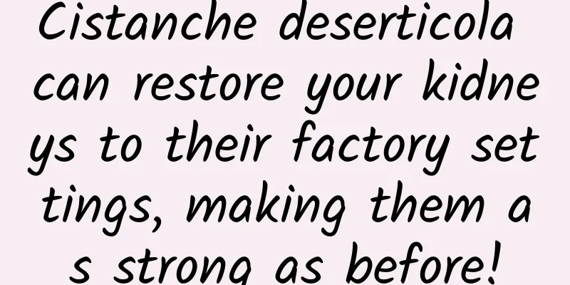 Cistanche deserticola can restore your kidneys to their factory settings, making them as strong as before!