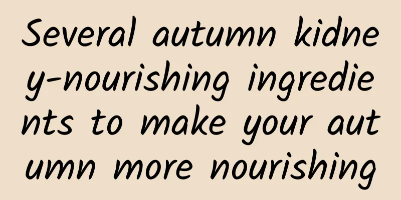 Several autumn kidney-nourishing ingredients to make your autumn more nourishing