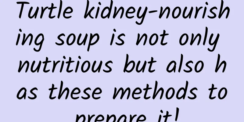 Turtle kidney-nourishing soup is not only nutritious but also has these methods to prepare it!
