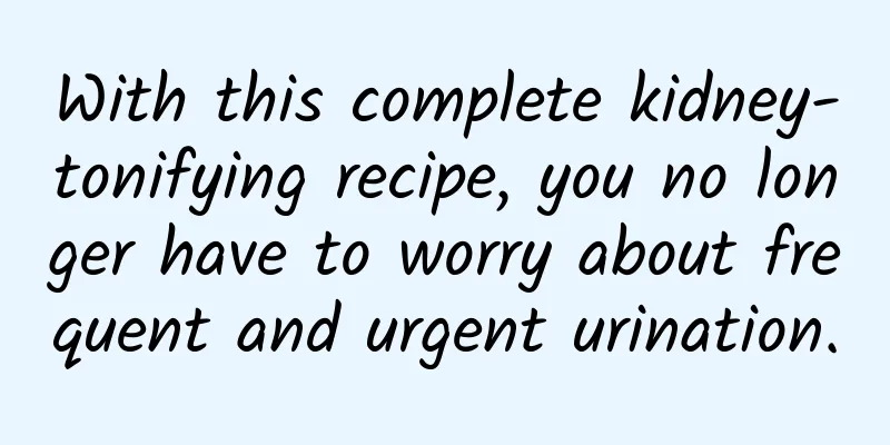With this complete kidney-tonifying recipe, you no longer have to worry about frequent and urgent urination.