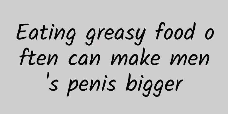 Eating greasy food often can make men's penis bigger