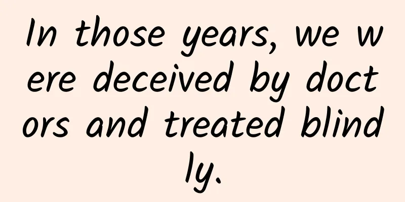 In those years, we were deceived by doctors and treated blindly.