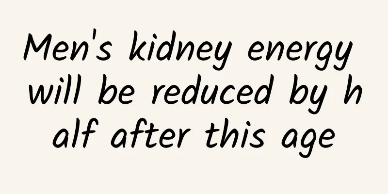Men's kidney energy will be reduced by half after this age