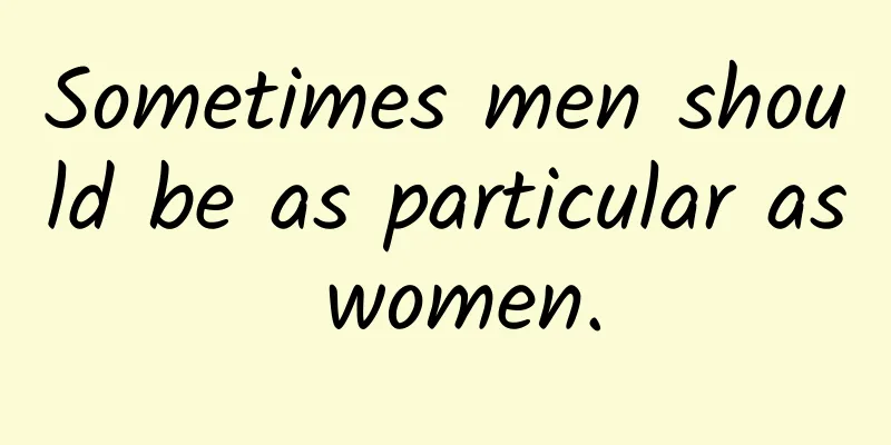 Sometimes men should be as particular as women.