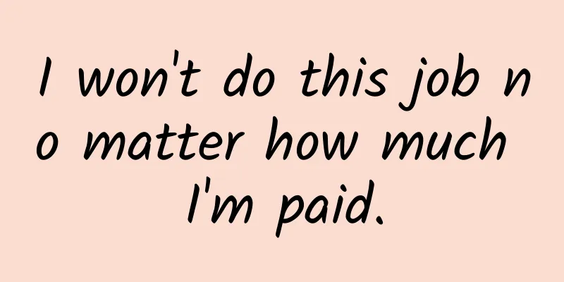I won't do this job no matter how much I'm paid.