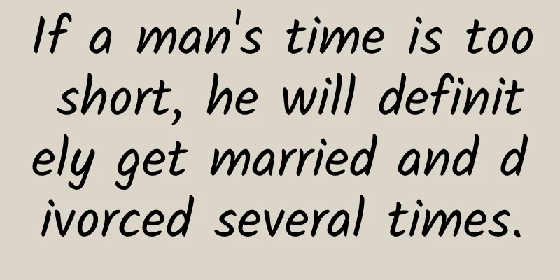 If a man's time is too short, he will definitely get married and divorced several times.