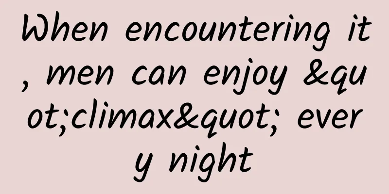 When encountering it, men can enjoy "climax" every night