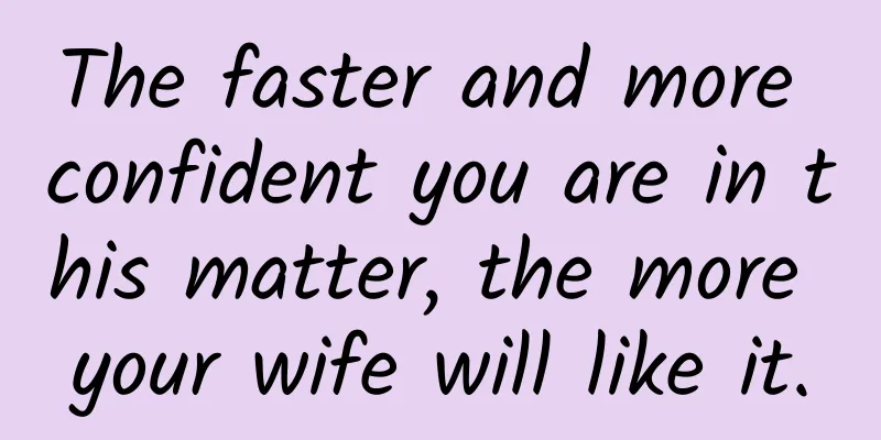 The faster and more confident you are in this matter, the more your wife will like it.