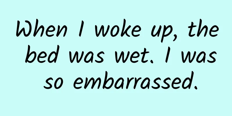 When I woke up, the bed was wet. I was so embarrassed.