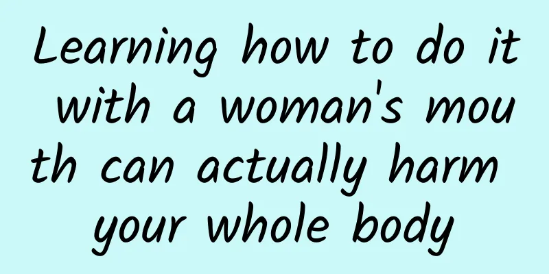 Learning how to do it with a woman's mouth can actually harm your whole body