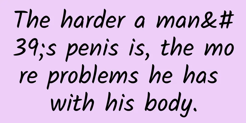 The harder a man's penis is, the more problems he has with his body.